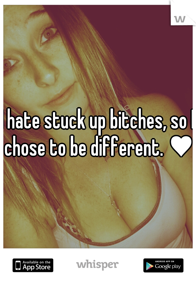 I hate stuck up bitches, so I chose to be different. ♥
