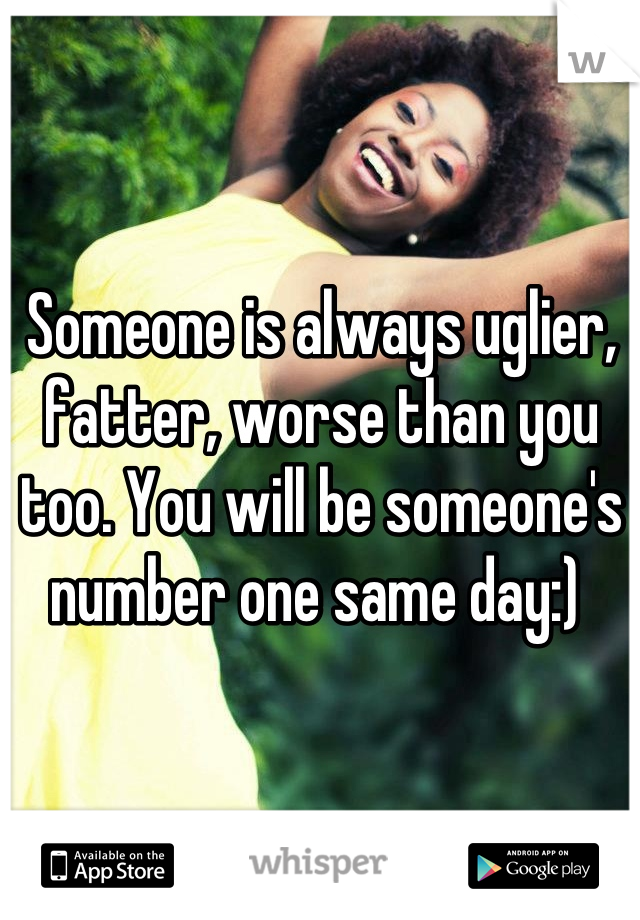 Someone is always uglier, fatter, worse than you too. You will be someone's number one same day:) 