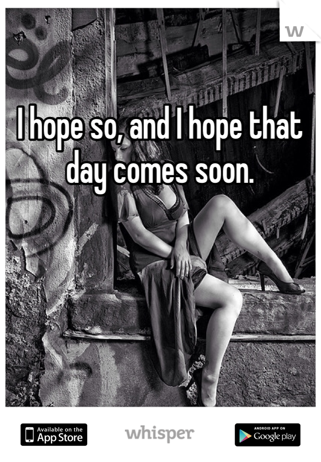 I hope so, and I hope that day comes soon.