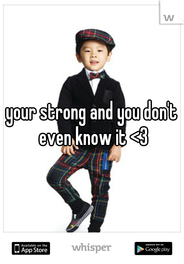 your strong and you don't even know it <3