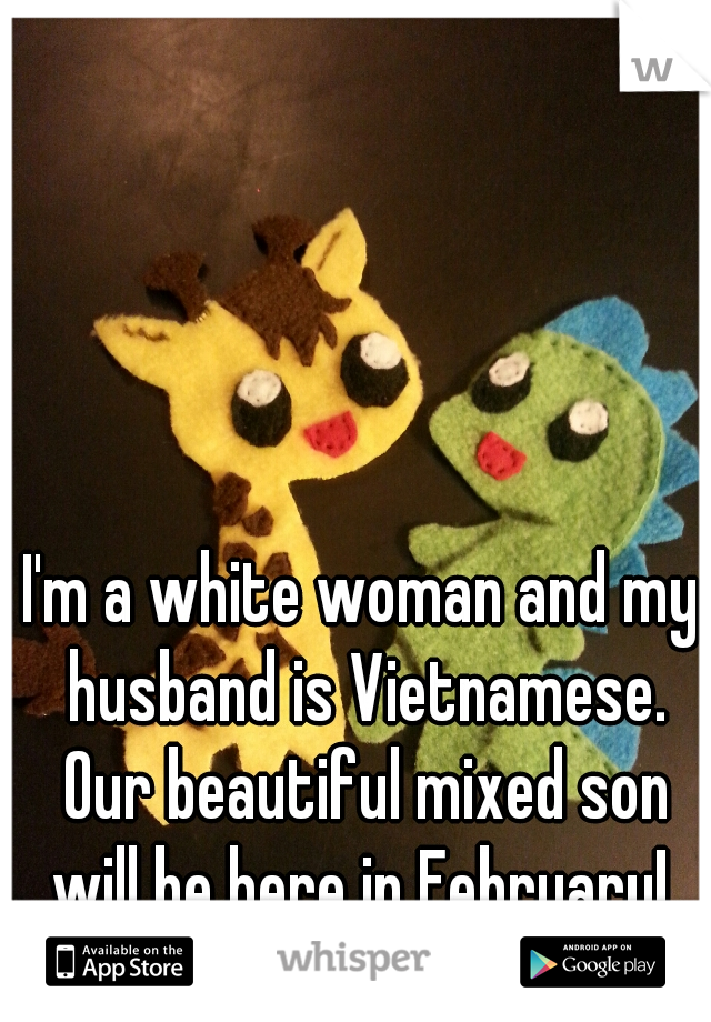 I'm a white woman and my husband is Vietnamese. Our beautiful mixed son will be here in February! 