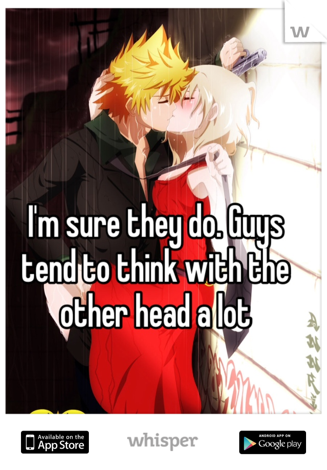 I'm sure they do. Guys tend to think with the other head a lot 
