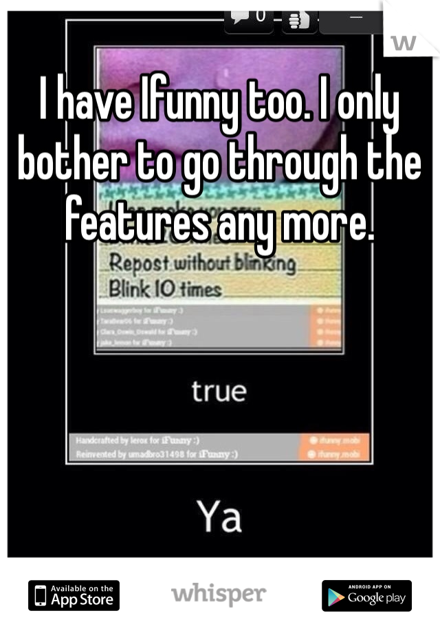 I have Ifunny too. I only bother to go through the features any more.