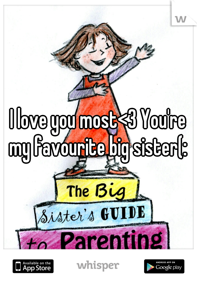 I love you most<3 You're my favourite big sister(: 