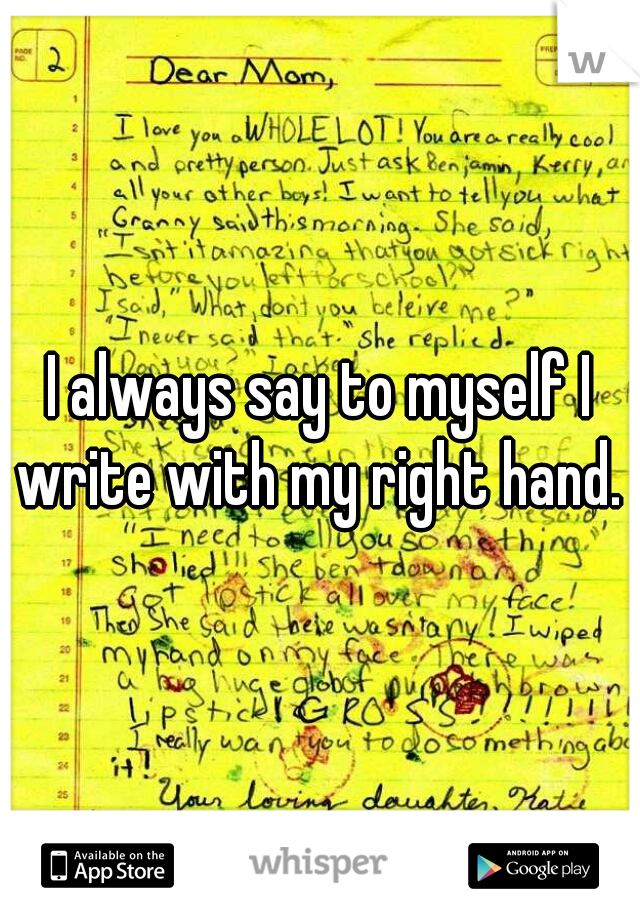 I always say to myself I write with my right hand. 