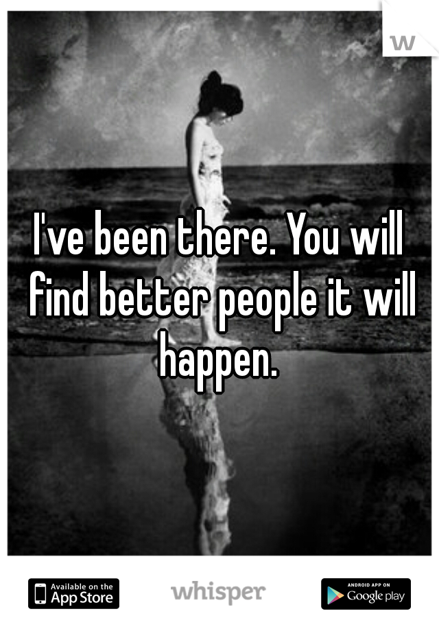 I've been there. You will find better people it will happen. 