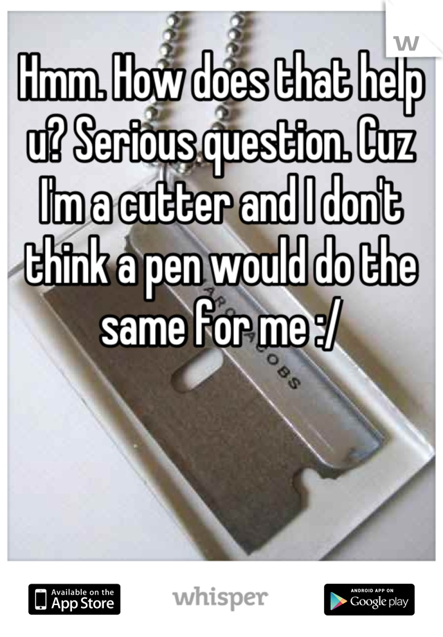 Hmm. How does that help u? Serious question. Cuz I'm a cutter and I don't think a pen would do the same for me :/