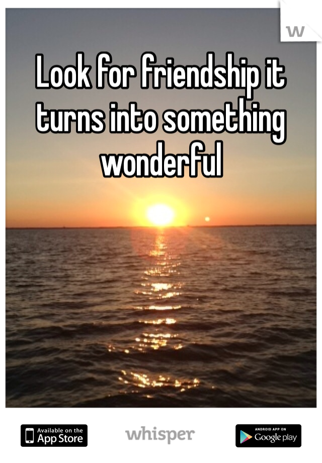 Look for friendship it turns into something wonderful