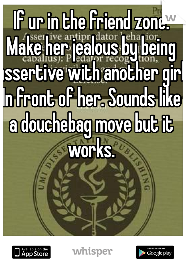If ur in the friend zone. Make her jealous by being assertive with another girl In front of her. Sounds like a douchebag move but it works.