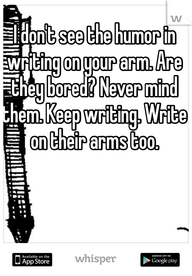 I don't see the humor in writing on your arm. Are they bored? Never mind them. Keep writing. Write on their arms too.