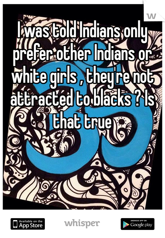 I was told Indians only prefer other Indians or white girls , they're not attracted to blacks ? Is that true