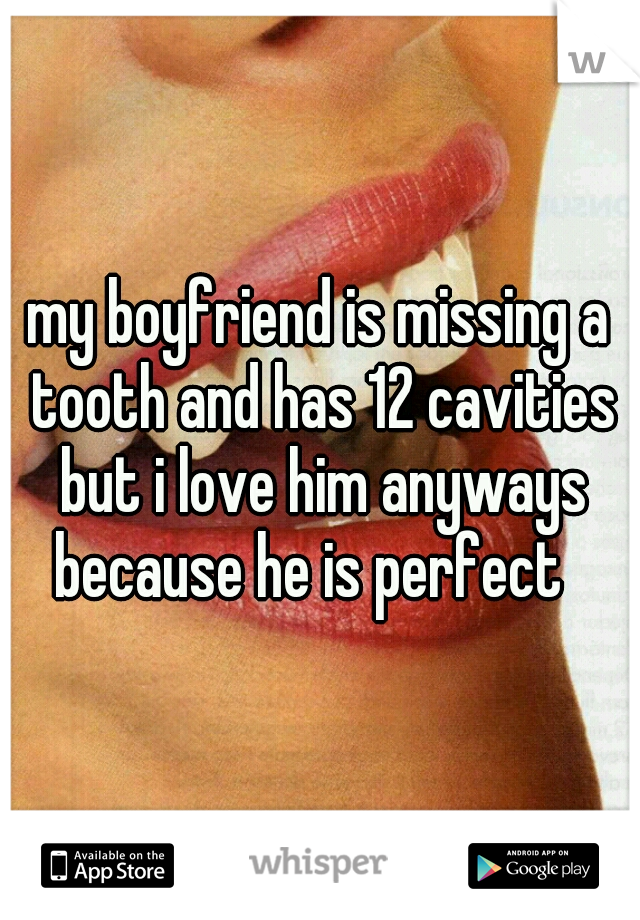 my boyfriend is missing a tooth and has 12 cavities but i love him anyways because he is perfect
