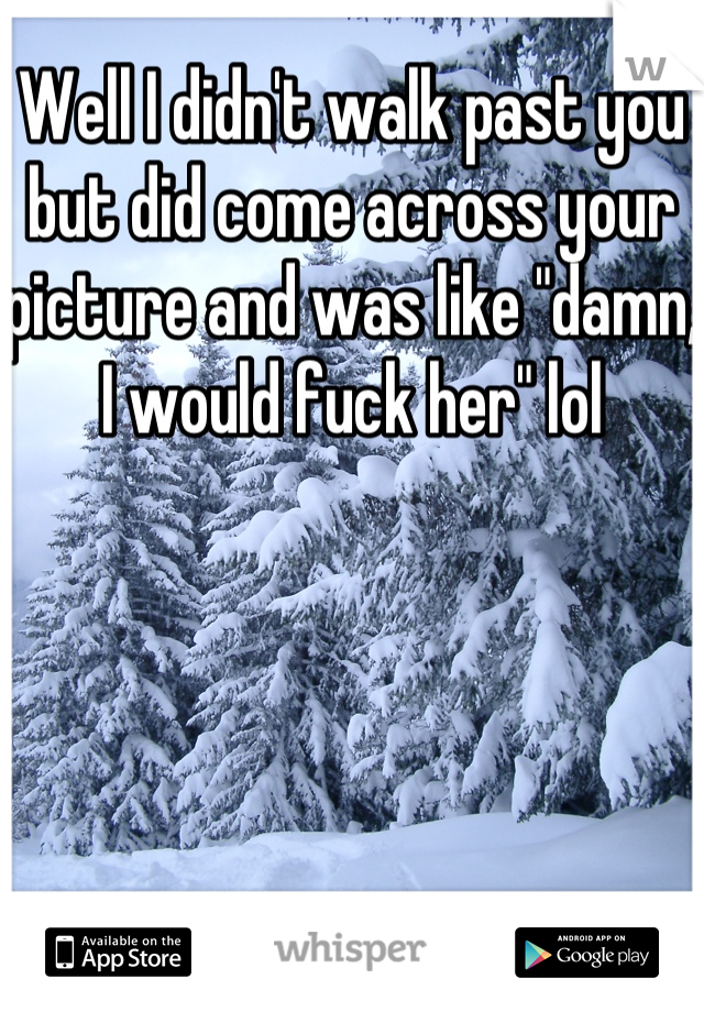 Well I didn't walk past you but did come across your picture and was like "damn, I would fuck her" lol