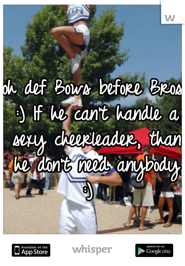oh def Bows before Bros :) If he can't handle a sexy cheerleader, than he don't need anybody :)  
