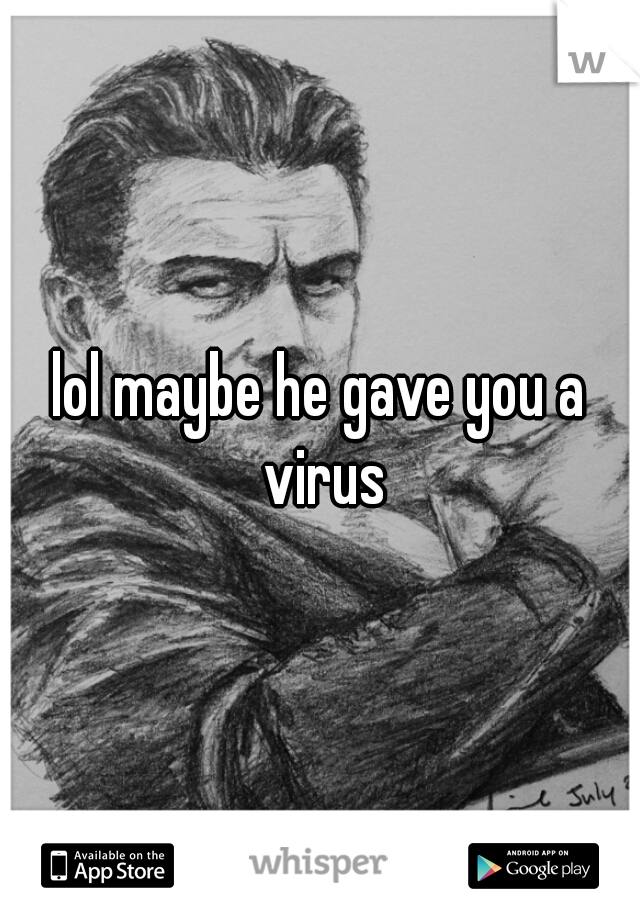 lol maybe he gave you a virus