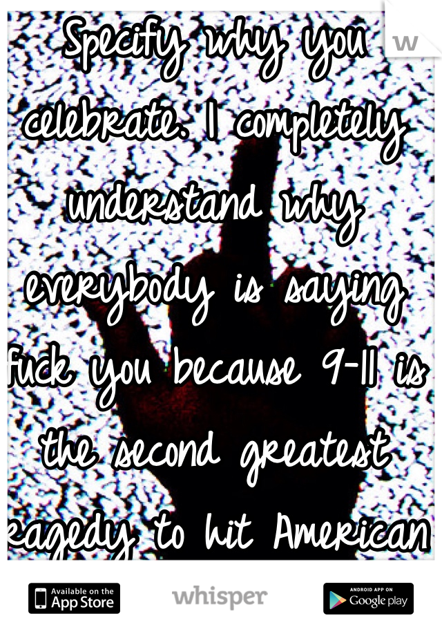 Specify why you celebrate. I completely understand why everybody is saying fuck you because 9-11 is the second greatest tragedy to hit American soil (originating from foreign lands) since the attack of Pearl Harbor.