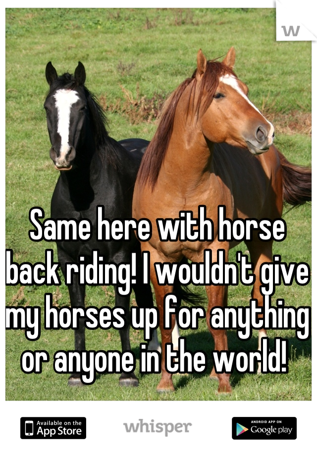 Same here with horse back riding! I wouldn't give my horses up for anything or anyone in the world! 
