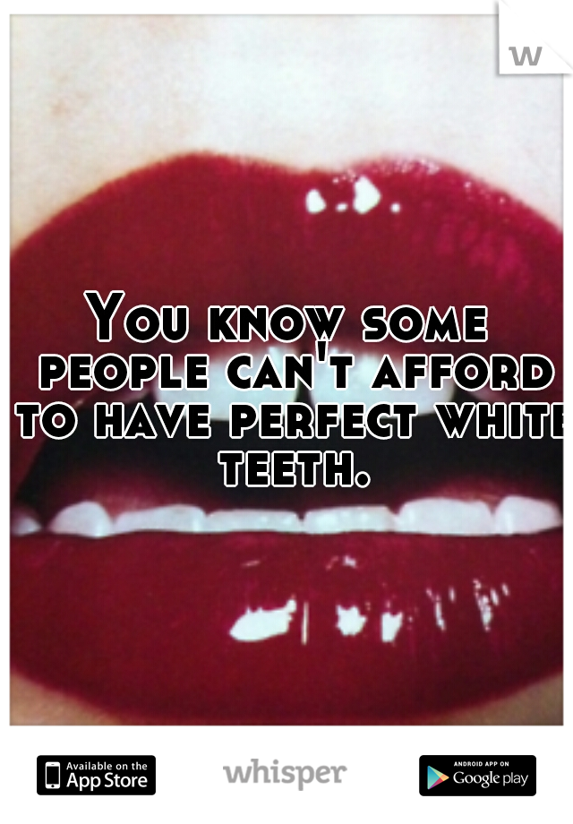 You know some people can't afford to have perfect white teeth.