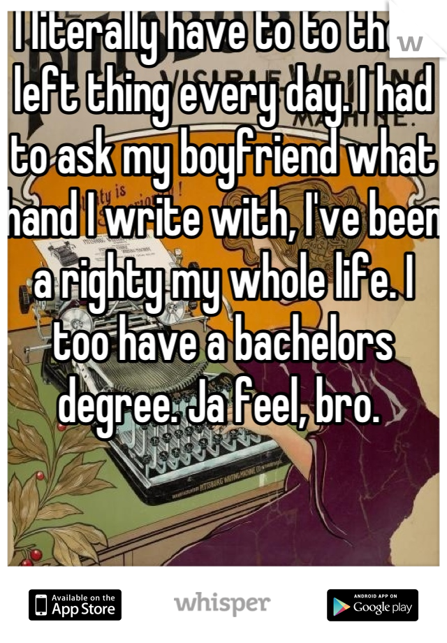 I literally have to to the L left thing every day. I had to ask my boyfriend what hand I write with, I've been a righty my whole life. I too have a bachelors degree. Ja feel, bro. 