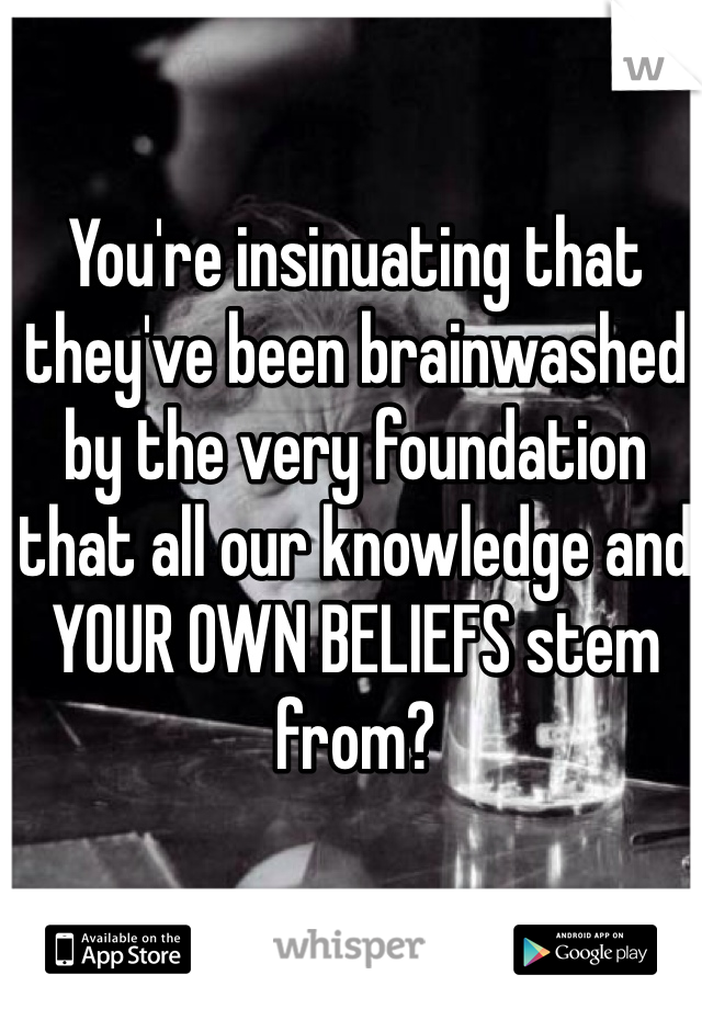 You're insinuating that they've been brainwashed by the very foundation that all our knowledge and YOUR OWN BELIEFS stem from? 