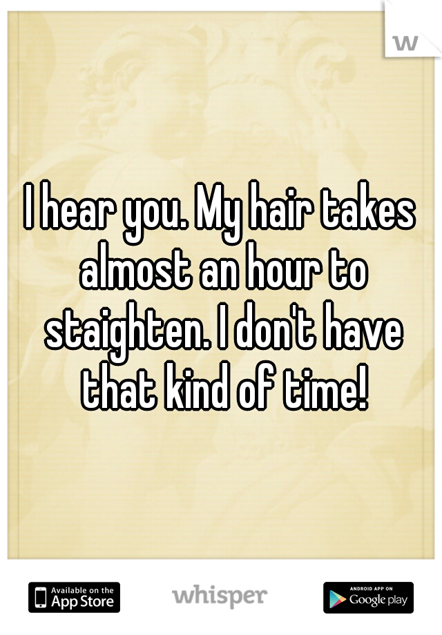 I hear you. My hair takes almost an hour to staighten. I don't have that kind of time!