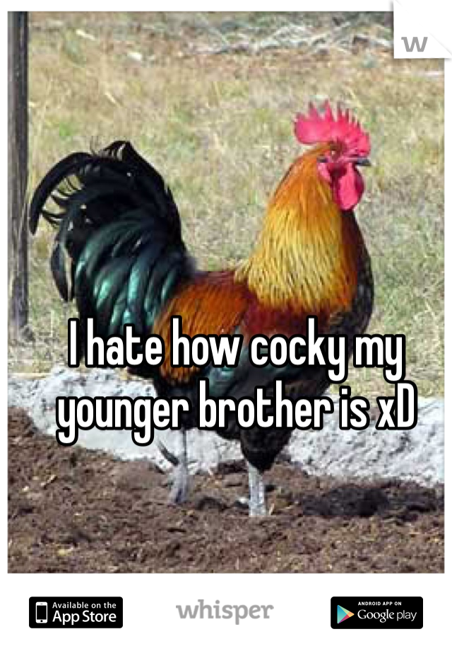 I hate how cocky my younger brother is xD