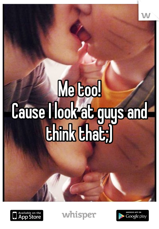 Me too!
Cause I look at guys and think that;)