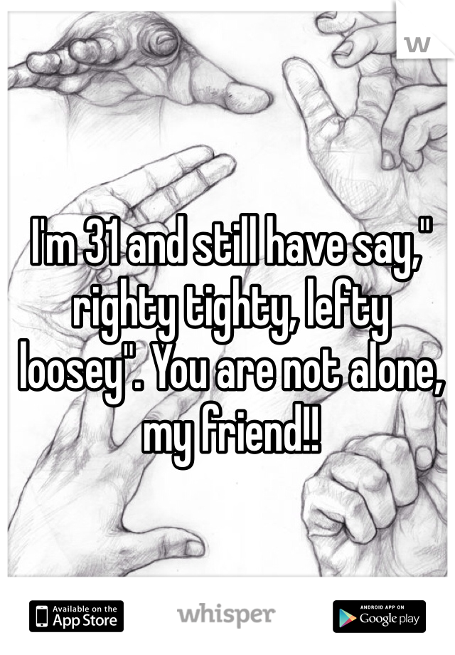 I'm 31 and still have say," righty tighty, lefty loosey". You are not alone, my friend!! 