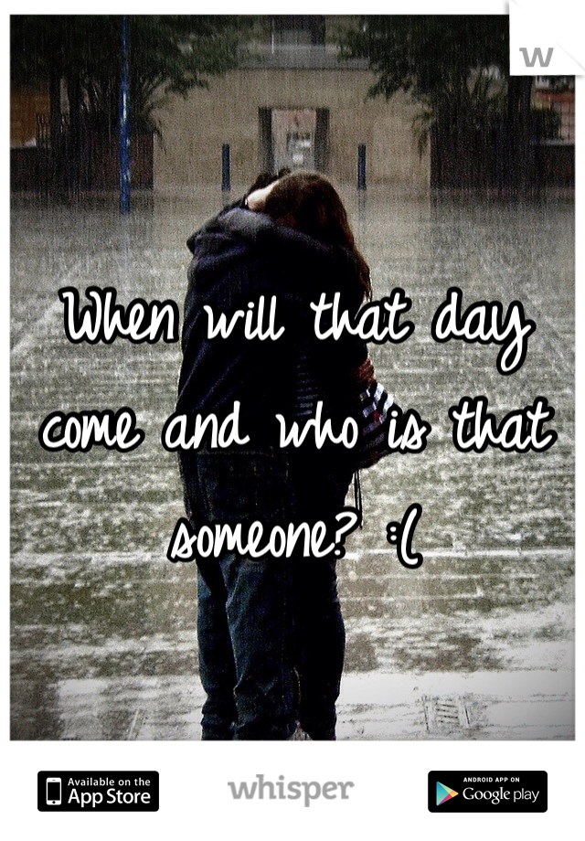 When will that day 
come and who is that someone? :(
