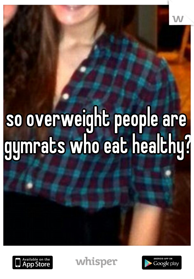 so overweight people are gymrats who eat healthy?
