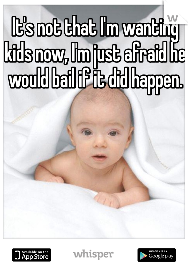 It's not that I'm wanting kids now, I'm just afraid he would bail if it did happen. 