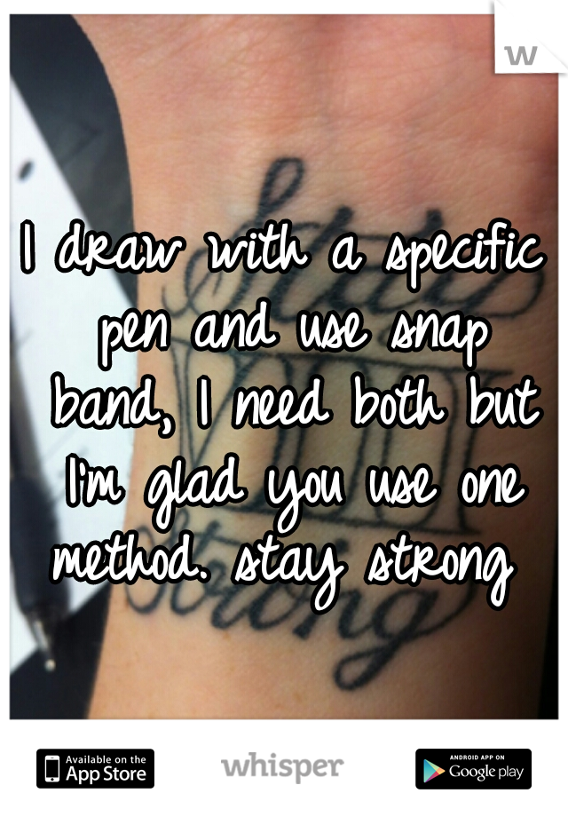 I draw with a specific pen and use snap band, I need both but I'm glad you use one method. stay strong 