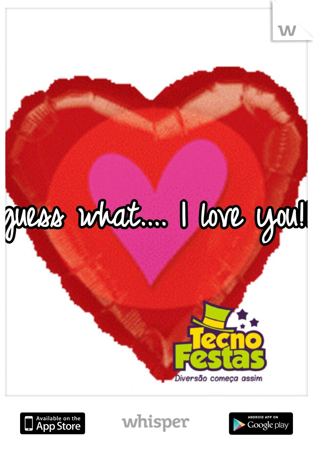 guess what.... I love you!!