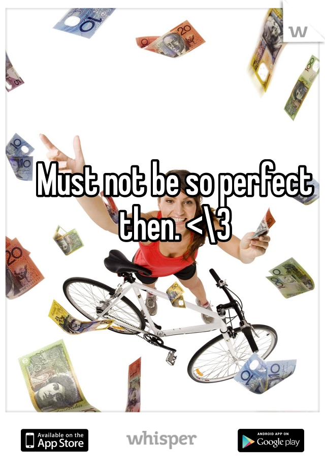 Must not be so perfect then. <\3