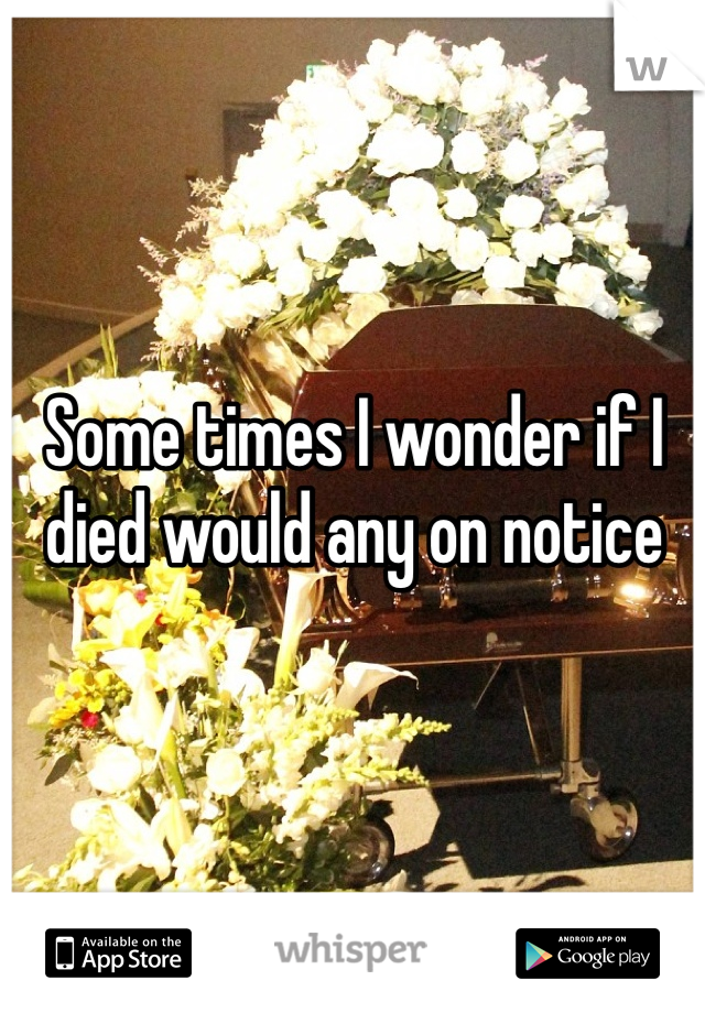 Some times I wonder if I died would any on notice 
