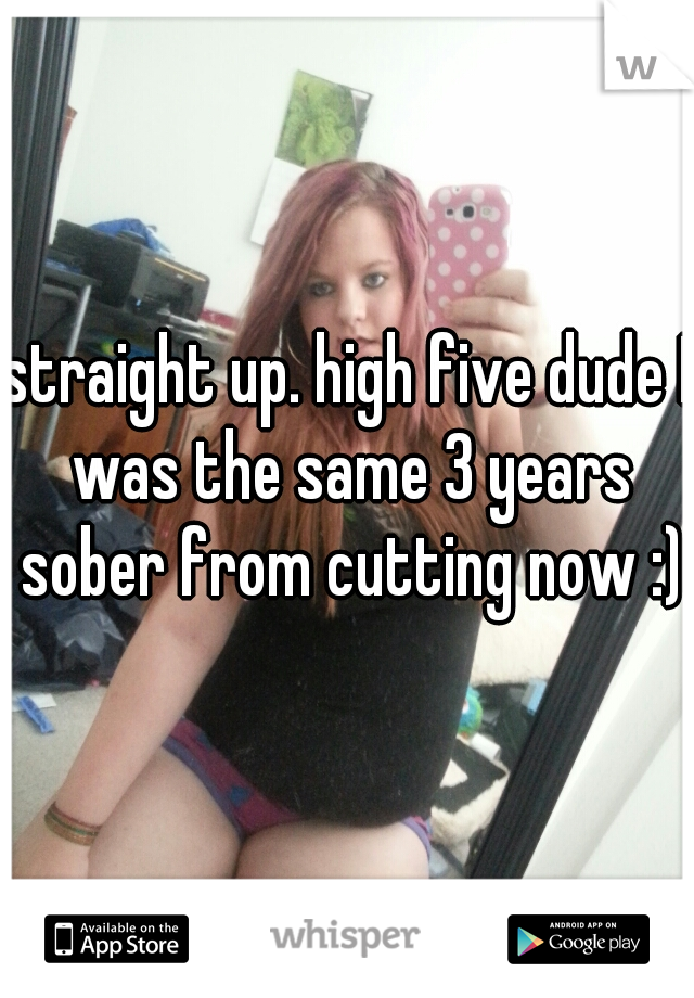 straight up. high five dude I was the same 3 years sober from cutting now :)