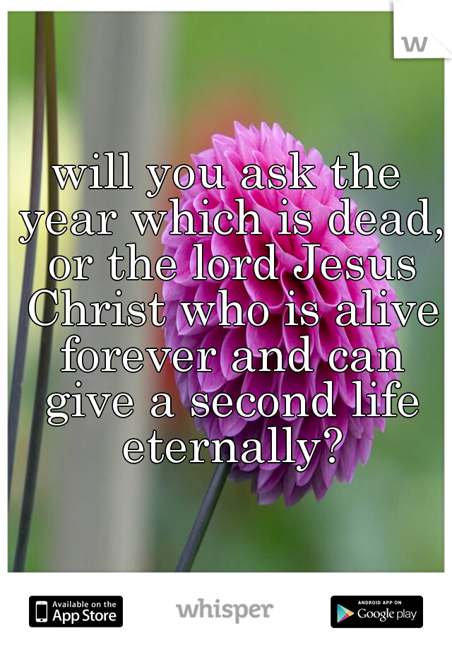 will you ask the year which is dead, or the lord Jesus Christ who is alive forever and can give a second life eternally?