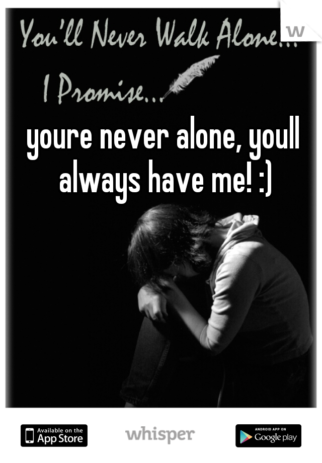 youre never alone, youll always have me! :)