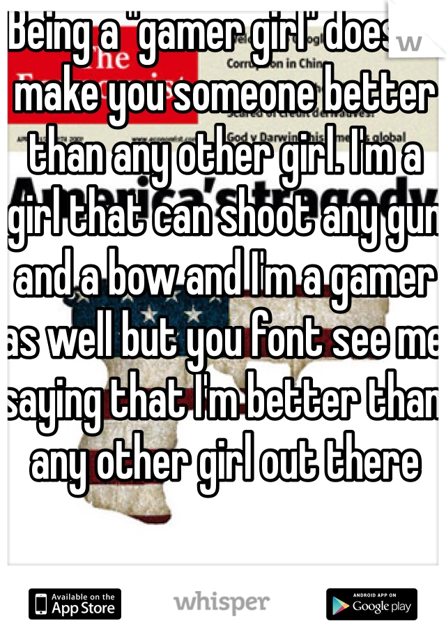 Being a "gamer girl" doesn't make you someone better than any other girl. I'm a girl that can shoot any gun and a bow and I'm a gamer as well but you font see me saying that I'm better than any other girl out there 