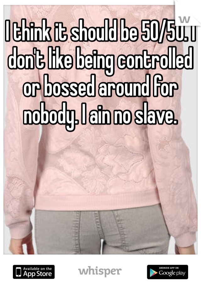 I think it should be 50/50. I don't like being controlled or bossed around for nobody. I ain no slave. 