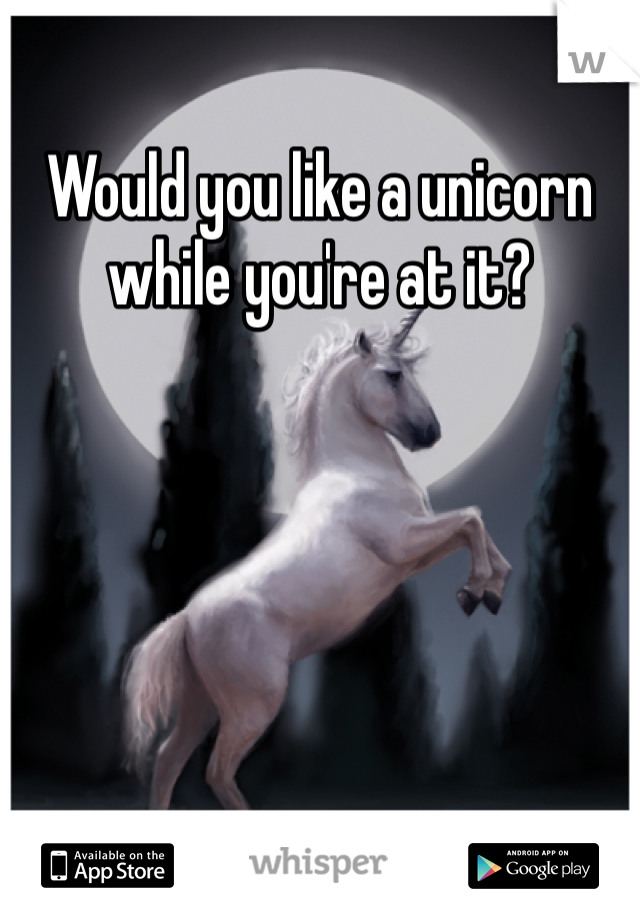 Would you like a unicorn while you're at it?