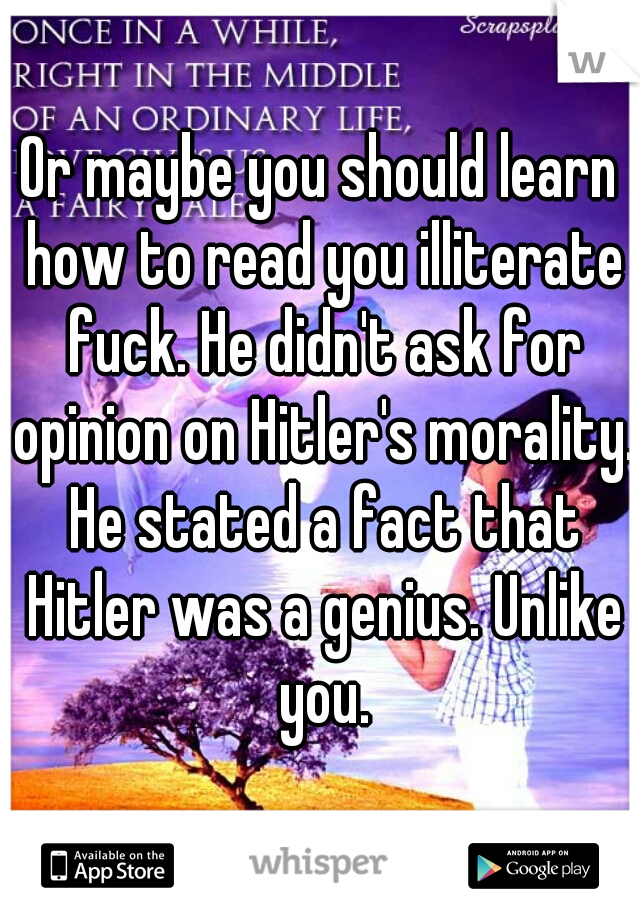 Or maybe you should learn how to read you illiterate fuck. He didn't ask for opinion on Hitler's morality. He stated a fact that Hitler was a genius. Unlike you.
