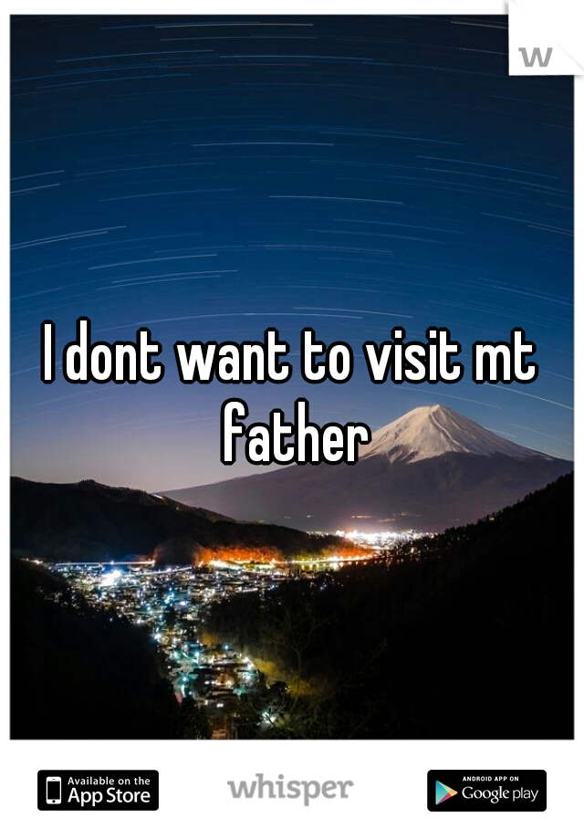I dont want to visit mt father