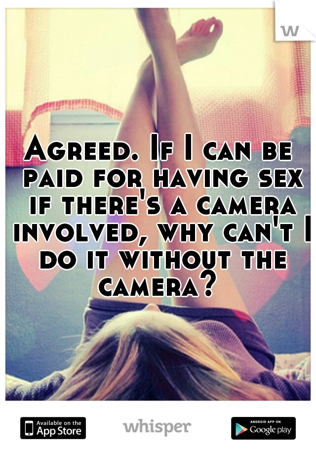 Agreed. If I can be paid for having sex if there's a camera involved, why can't I do it without the camera? 