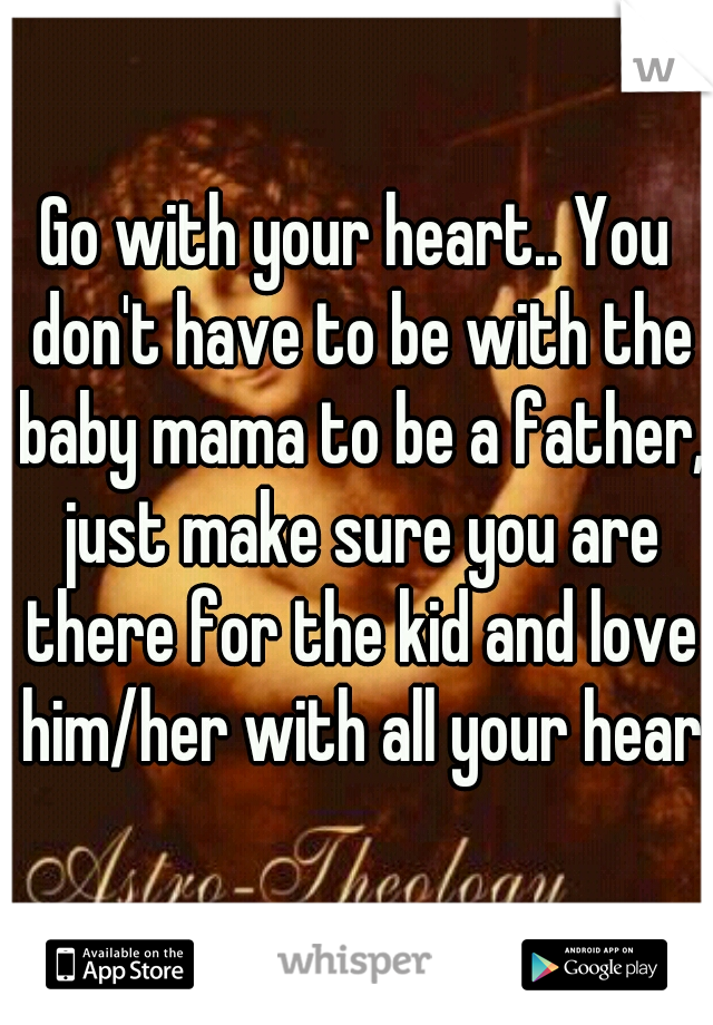 Go with your heart.. You don't have to be with the baby mama to be a father, just make sure you are there for the kid and love him/her with all your heart
