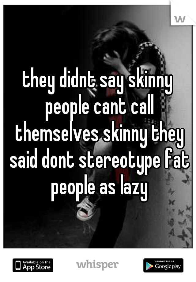 they didnt say skinny people cant call themselves skinny they said dont stereotype fat people as lazy
