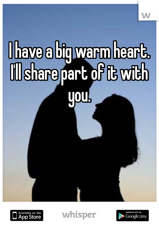 I have a big warm heart. I'll share part of it with you. 