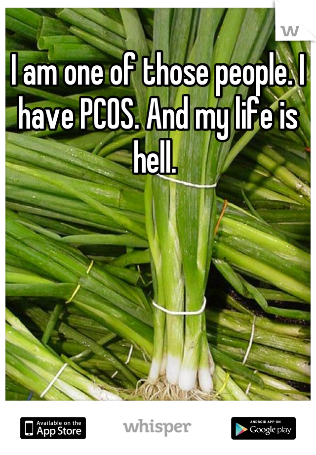 I am one of those people. I have PCOS. And my life is hell. 