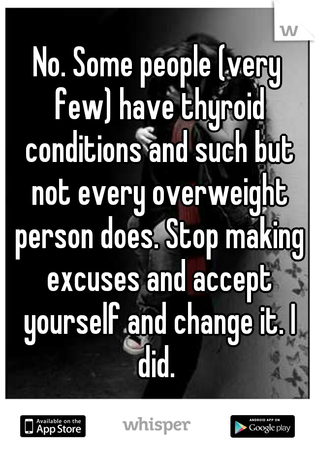 No. Some people (very few) have thyroid conditions and such but not every overweight person does. Stop making excuses and accept yourself and change it. I did. 