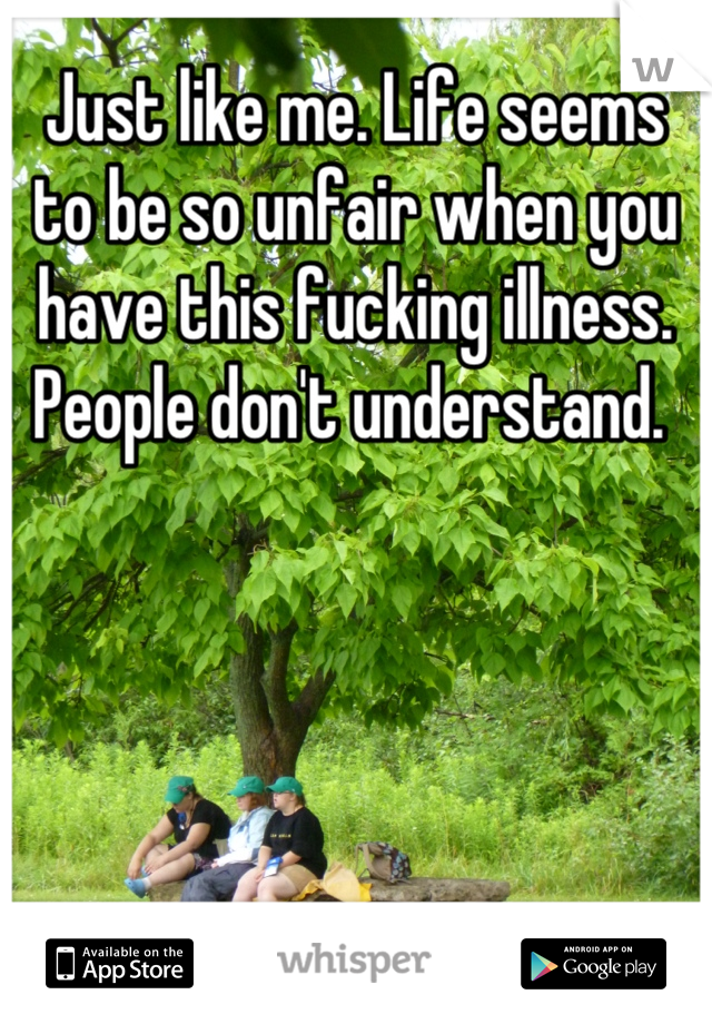 Just like me. Life seems to be so unfair when you have this fucking illness. People don't understand. 